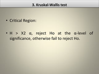• Critical Region:
• H > Χ2 α, reject Ho at the α-level of
significance, otherwise fail to reject Ho.
3. Kruskal-Wallis test
 