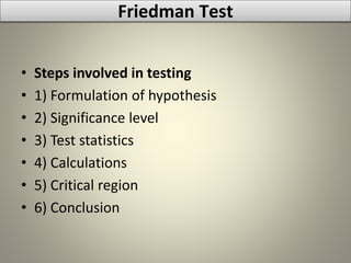 • Steps involved in testing
• 1) Formulation of hypothesis
• 2) Significance level
• 3) Test statistics
• 4) Calculations
• 5) Critical region
• 6) Conclusion
Friedman Test
 