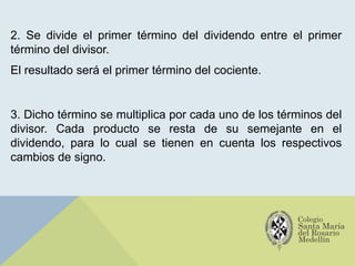 2. Se divide el primer término del dividendo entre el primer
término del divisor.
El resultado será el primer término del cociente.
3. Dicho término se multiplica por cada uno de los términos del
divisor. Cada producto se resta de su semejante en el
dividendo, para lo cual se tienen en cuenta los respectivos
cambios de signo.
 