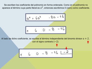Se escriben los coeficiente del polinomio en forma ordenada. Como en el polinomio no
aparece el término cuya parte literal es 𝑎2, entonces escribimos 0 (cero) como coeficiente.
Al lado de dicho coeficiente, se escribe el término independiente del binomio divisor 𝑎 + 2,
con el signo contrario (−2)
 