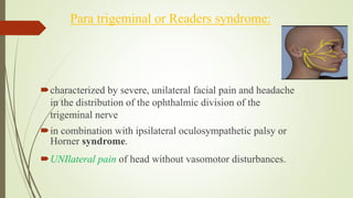 Para trigeminal or Readers syndrome:
characterized by severe, unilateral facial pain and headache
in the distribution of the ophthalmic division of the
trigeminal nerve
in combination with ipsilateral oculosympathetic palsy or
Horner syndrome.
UNIlateral pain of head without vasomotor disturbances.
 