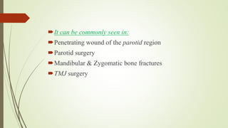 It can be commonly seen in:
Penetrating wound of the parotid region
Parotid surgery
Mandibular & Zygomatic bone fractures
TMJ surgery
 