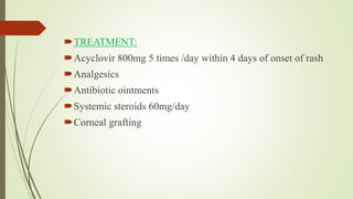 TREATMENT:
Acyclovir 800mg 5 times /day within 4 days of onset of rash
Analgesics
Antibiotic ointments
Systemic steroids 60mg/day
Corneal grafting
 