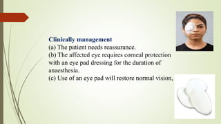 Clinically management
(a) The patient needs reassurance.
(b) The affected eye requires corneal protection
with an eye pad dressing for the duration of
anaesthesia.
(c) Use of an eye pad will restore normal vision,
 