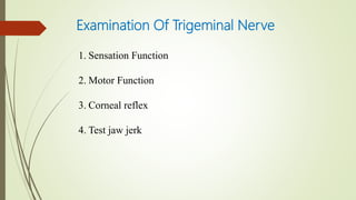 Examination Of Trigeminal Nerve
1. Sensation Function
2. Motor Function
3. Corneal reflex
4. Test jaw jerk
 