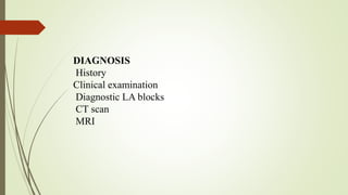 DIAGNOSIS
History
Clinical examination
Diagnostic LA blocks
CT scan
MRI
 