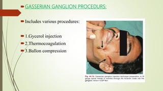 GASSERIAN GANGLION PROCEDURS:
Includes various procedures:
1.Gycerol injection
2.Thermocoagulation
3.Ballon compression
 