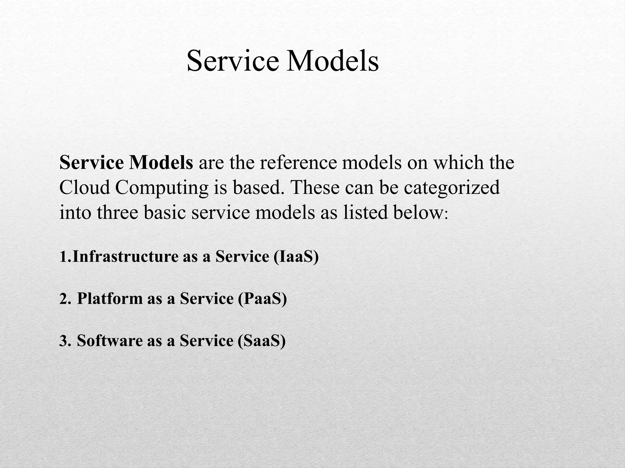 Service Models
Service Models are the reference models on which the
Cloud Computing is based. These can be categorized
into three basic service models as listed below:
1.Infrastructure as a Service (IaaS)
2. Platform as a Service (PaaS)
3. Software as a Service (SaaS)
 