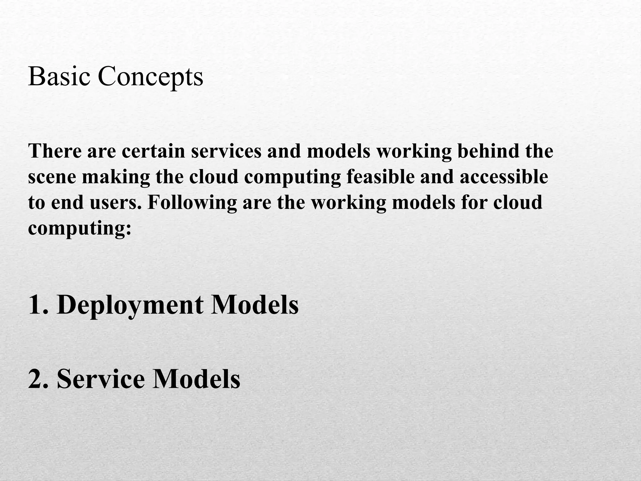 Basic Concepts
There are certain services and models working behind the
scene making the cloud computing feasible and accessible
to end users. Following are the working models for cloud
computing:
1. Deployment Models
2. Service Models
 