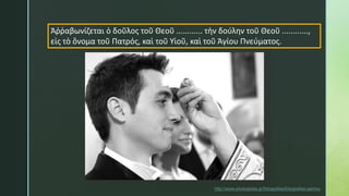 http://www.photoglobe.gr/fotografies/fotografies-gamou
Ἀῤῥαβωνίζεται ὁ δοῦλος τοῦ Θεοῦ ............ τὴν δούλην τοῦ Θεοῦ ............,
εἰς τὸ ὄνομα τοῦ Πατρός, καὶ τοῦ Υἱοῦ, καὶ τοῦ Ἁγίου Πνεύματος.
 