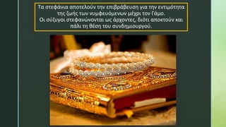 Τα στεφάνια αποτελούν την επιβράβευση για την εντιμότητα
της ζωής των νυμφευόμενων μέχρι τον Γάμο.
Οι σύζυγοι στεφανώνονται ως άρχοντες, διότι αποκτούν και
πάλι τη θέση του συνδημιουργού.
 