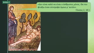 «Δεν είναι καλό να είναι ο άνθρωπος μόνος. Θα του
φτιάξω έναν σύντροφο όμοιο μ’ αυτόν».
Γένεσις 2, 18 1
ΒΗΜΑ 2
 