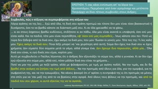 Συμβουλές, πώς ο σύζυγος να συμπεριφέρεται στη σύζυγο του
Λόγια αγάπης να της λες:... Εγώ από όλα, τη δική σου αγάπη προτιμώ και τίποτε δεν μου είναι τόσο βασανιστικό ή
δυσάρεστο, όσο το να βρεθώ κάποτε σε διάσταση μαζί σου. Κι αν όλα χρειασθεί να τα χάσω,
... κι αν στους έσχατους βρεθώ κινδύνους, οτιδήποτε κι αν πάθω, όλα μου είναι ανεκτά κι υποφερτά, όσο εσύ μου
είσαι καλά. Και τα παιδιά, τότε μου είναι περιπόθητα, εφ' όσον εσύ μας συμπαθείς... Ίσως κάποτε σου πει: Ποτέ ως
τώρα δεν ξόδεψα από τα δικά σου, έχω ακόμη τα δικά μου, που μου 'δωσαν οι γονείς μου. Τότε πες της: Τι λες καλή
μου; Έχεις ακόμη τα δικά σου; Ποια λέξη μπορεί να 'ναι χειρότερη από αυτή; Σώμα δεν έχεις πια δικό σου κι έχεις
χρήματα; Δεν είμαστε δύο σώματα μετά το γάμο, αλλά γίναμε ένα. Δεν έχουμε δυο περιουσίες, αλλά μία... Όλα
δικά σου είναι, κι εγώ δικός σου είμαι, κορίτσι μου.
Αυτό με συμβουλεύει ο Παύλος λέγοντας ότι ο άνδρας δεν εξουσιάζει το σώμα του, αλλά η γυναίκα. Κι αν δεν έχω
εγώ εξουσία στο σώμα μου, αλλά εσύ, πόσο μάλλον δικά σου είναι τα χρήματα...
Ποτέ να μην της μιλάς με πεζό τρόπο, αλλά με φιλοφροσύνη, με τιμή, με αγάπη πολλή. Να την τιμάς, και δε θα
βρεθεί στην ανάγκη να ζητήσει την τιμή από άλλους... Να την προτιμάς από όλους για όλα, για την ομορφιά, για τη
σωφροσύνη της, και να την εγκωμιάζεις. Να κάνεις φανερό ότι σ' αρέσει η συντροφιά της κι ότι προτιμάς να μένεις
στο σπίτι για να 'σαι μαζί της από το να βγαίνεις στην αγορά. Από όλους τους φίλους να την προτιμάς, και από τα
παιδιά που σου χάρισε, κι αυτά εξαιτίας της να τα αγαπάς.
Ιωάννης Χρυσόστομος (PG 62, 146-148. Μτφρ. Νέλλα, Π., Ζώον Θεούμενον, Αρμός, Αθήνα, 1992, σελ. 85).
ΕΡΩΤΗΣΗ: Τι σας κάνει εντύπωση απ’ τα λόγια του
Χρυσοστόμου; Περιμένατε από έναν ιερομόναχο και μετέπειτα
Πατριάρχη να δίνει τέτοιες συμβουλές στους άνδρες;
 