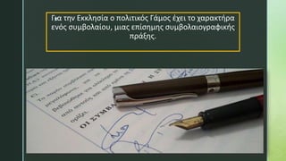 z
Για την Εκκλησία ο πολιτικός Γάμος έχει το χαρακτήρα
ενός συμβολαίου, μιας επίσημης συμβολαιογραφικής
πράξης.
 