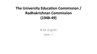 The University Education Commission /
Radhakrishnan Commission
(1948-49)
B.Ed. English
Sem - I
 