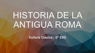 HISTORIA DE LA
ANTIGUA ROMA
Cultura Clásica - 2º ESO
 