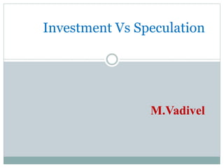 Investment Vs Speculation
M.Vadivel
 
