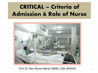 CRITICAL – Criteria of
Admission & Role of Nurse
1
Prof. Dr. Ram Sharan Mehta, MSND, CON, BPKIHS
 