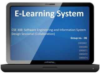 E-Learning System
CSE 308: Software Engineering and Information System
Design Sessional (Collaboration)
Group no. : 06
1005062
1005065
1005071
1005072
1005074
1
 
