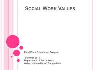 SOCIAL WORK VALUES
Field Work Orientation Program
Summer 2016
Department of Social Work
Asian University of Bangladesh
 