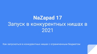 NaZapad 17
Запуск в конкурентных нишах в
2021
Как запускаться в конкурентных нишах с ограниченным бюджетом
 