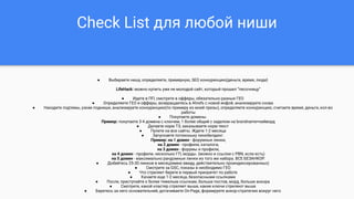 ● Выбираете нишу, определяете, примерную, SEO конкуренцию(деньги, время, люди)
LifeHack: можно купить уже не молодой сайт, который прошел “песочницу”
● Идете в ПП, смотрите в офферы, обязательно разные ГЕО
● Определяете ГЕО и офферы, возвращаетесь в Ahrefs с новой инфой, анализируете снова
● Находите подтемы, узкие подниши, анализируете конкуренцию(по примеру из моей презы), определяете конкуренцию, считаете время, деньги, кол-во
работы
● Покупаете домены.
Пример: покупаете 3-4 домена с ключем, 1 более общий с заделом на brandname+кейворд
● Делаете норм ТЗ, заказываете норм текст
● Пулите на все сайты. Ждете 1-2 месяца
● Запускаете потихоньку линкбилдинг.
Пример: на 1 домен - форумные линки,
на 2 домен - профили, каталоги,
на 3 домен - форумы и профили,
на 4 домен - профили, несколько ГП, морды. (можно и ссылки с PBN, если есть)
на 5 домен - максимально рандомные линки из того же набора. ВСЕ БЕЗАНКОР.
● Добейтесь 25-30 линков в месяц(имею ввиду, действительно проиндексированных)
● Смотрите за GSC, показы в необходимо ГЕО
● Что стреляет берете в первый приоритет по работе
● Качаете еще 1-2 месяца, безопасными ссылками
● После, приступайте к более тяжелым ссылкам, больше постов, морд, больше анкора
● Смотрите, какой кластер стреляет выше, какие ключи стреляют выше
● Беретесь за него основательней, дотачиваете On-Page, формируете анкор-стратегию вокруг него
Check List для любой ниши
 
