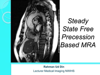 Steady
State Free
Precession
Based MRA
Rahman Ud Din
Lecturer Medical Imaging NWIHS
 