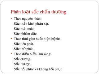 Phân lo i s c ch n th ng
ạ ố ấ ươ
• Theo nguyên nhân:
S c th n kinh ph n x .
ố ầ ả ạ
S c m t máu.
ố ấ
S c nhi m đ c.
ố ễ ộ
• Theo th i gian xu t hi n b nh:
ờ ấ ệ ệ
S c tiên phát.
ố
S c th  phát.
ố ứ
• Theo di n bi n lâm sàng:
ễ ế
S c c ng.
ố ươ
S c nh c.
ố ượ
S c h i ph c và không h i ph c
ố ồ ụ ồ ụ
 