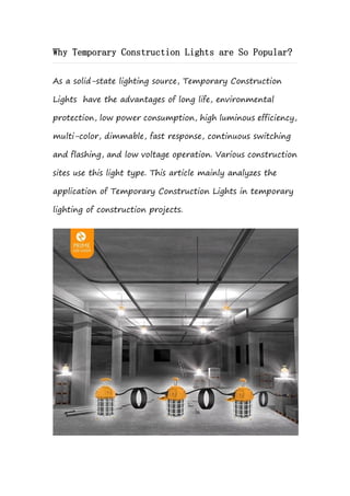 Why Temporary Construction Lights are So Popular?
As a solid-state lighting source, Temporary Construction
Lights have the advantages of long life, environmental
protection, low power consumption, high luminous efficiency,
multi-color, dimmable, fast response, continuous switching
and flashing, and low voltage operation. Various construction
sites use this light type. This article mainly analyzes the
application of Temporary Construction Lights in temporary
lighting of construction projects.
 