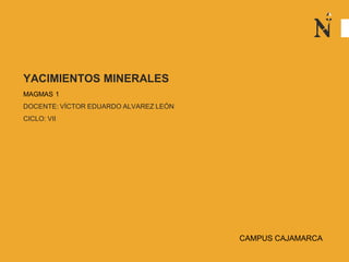 YACIMIENTOS MINERALES
MAGMAS 1
DOCENTE: VÍCTOR EDUARDO ALVAREZ LEÓN
CICLO: VII
CAMPUS CAJAMARCA
 