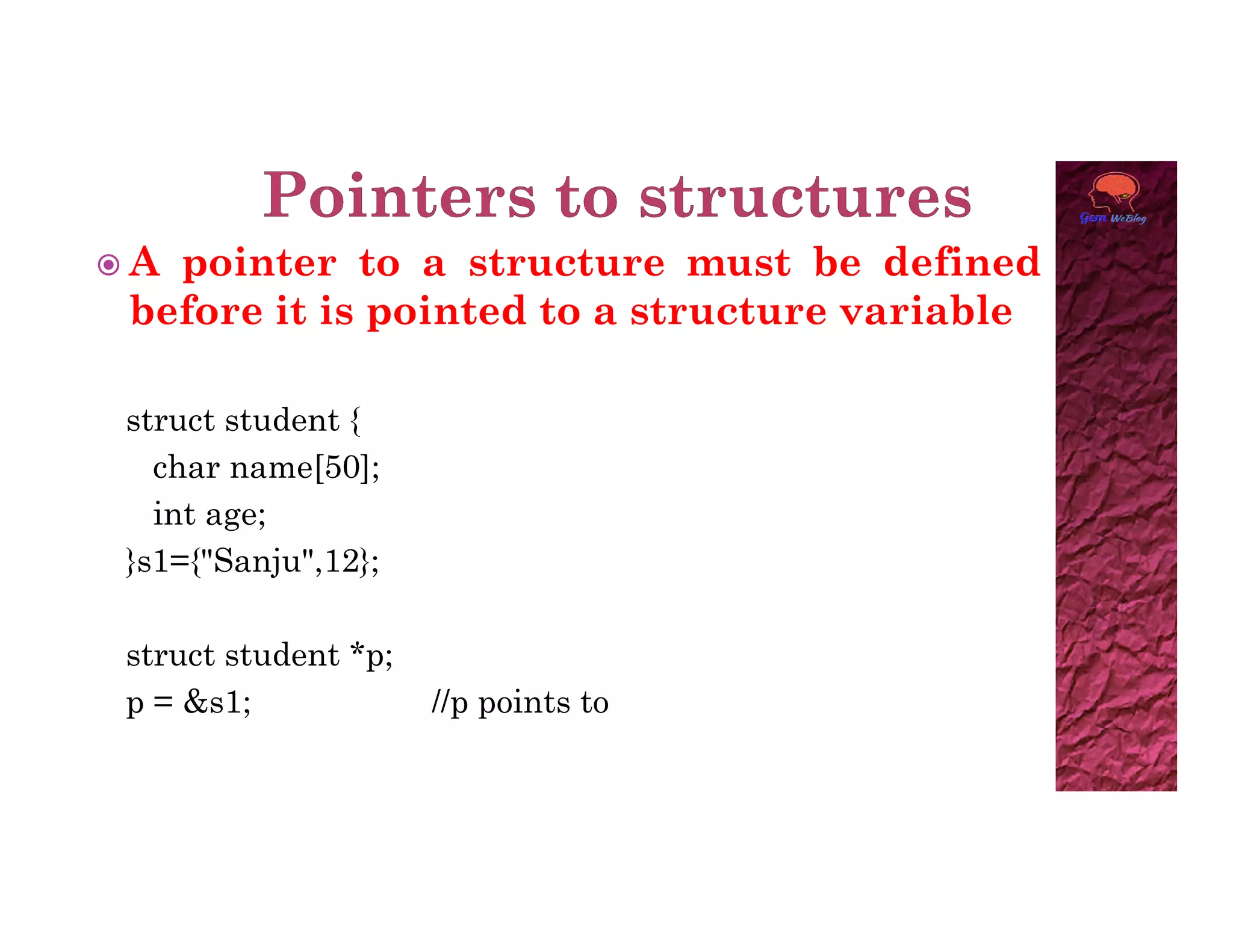  A pointer to a structure must be defined
before it is pointed to a structure variable
struct student {
char name[50];
char name[50];
int age;
}s1={"Sanju",12};
struct student *p;
p = &s1; //p points to
 