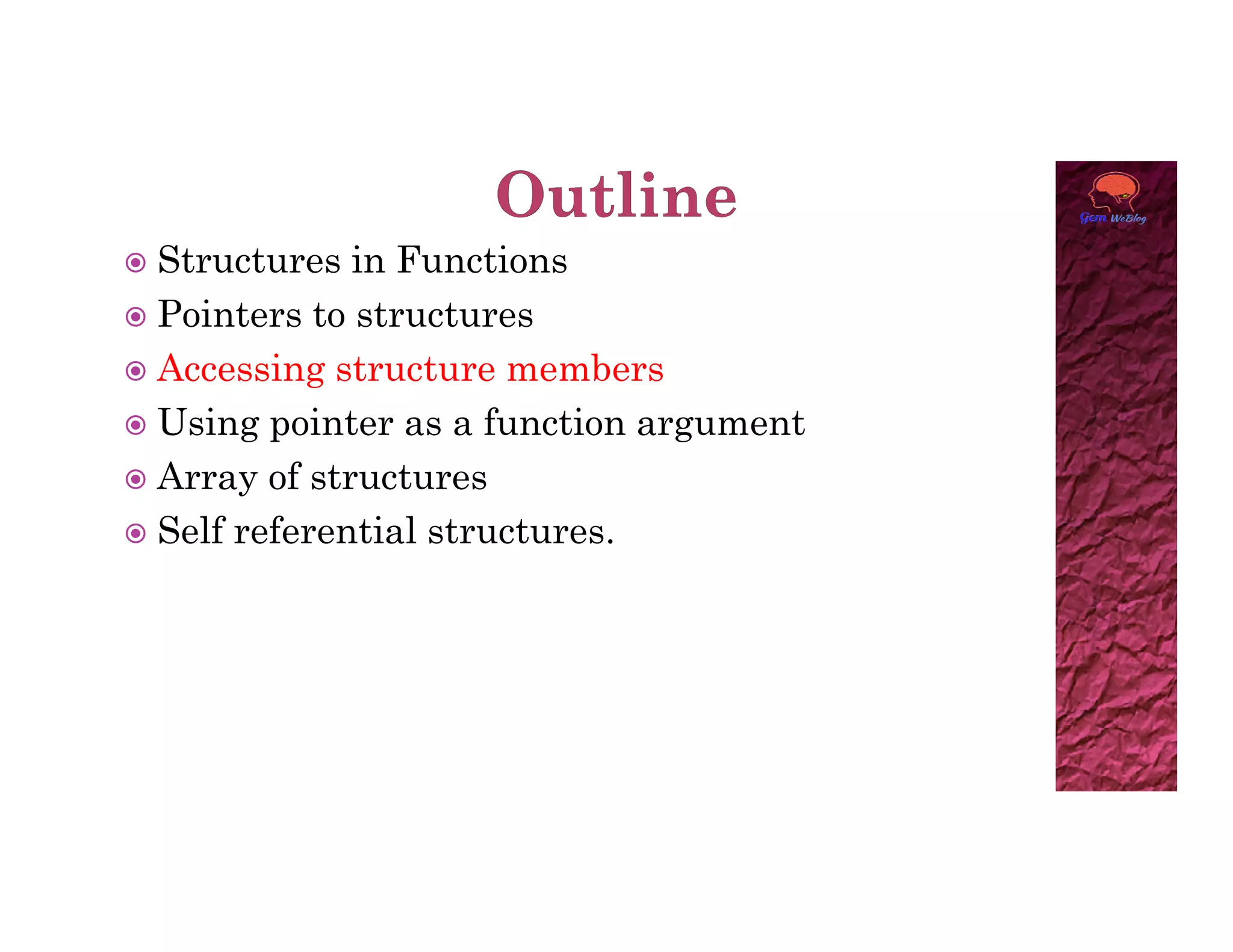  Structures in Functions
 Pointers to structures
 Accessing structure members
 Using pointer as a function argument
 Array of structures
 Array of structures
 Self referential structures.
 