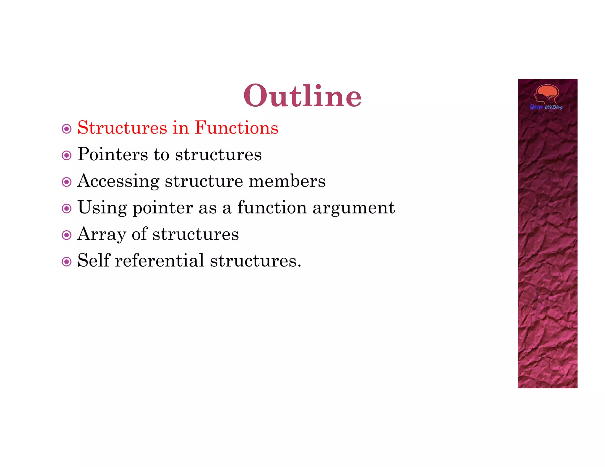  Structures in Functions
 Pointers to structures
 Accessing structure members
 Using pointer as a function argument
 Array of structures
 Array of structures
 Self referential structures.
 
