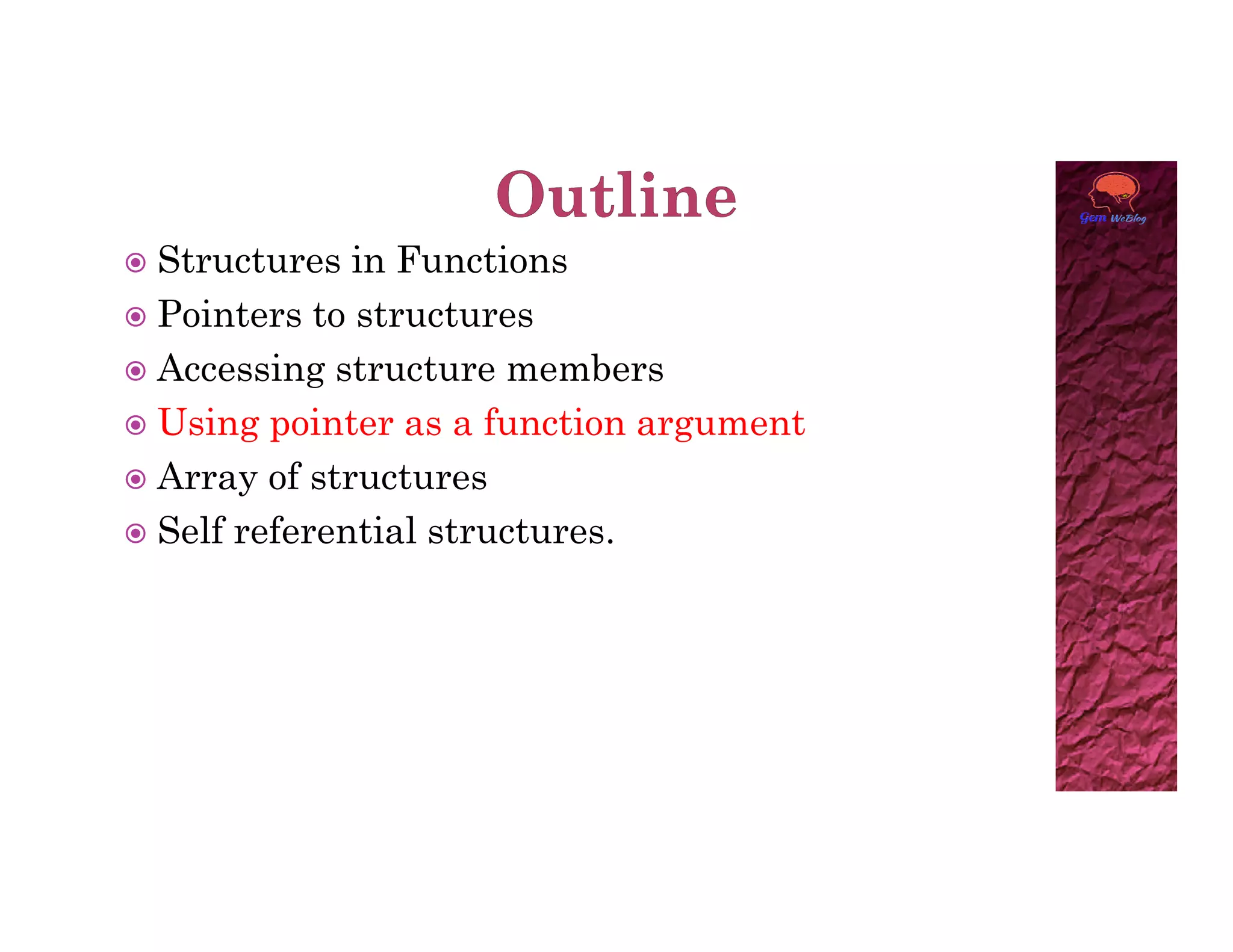  Structures in Functions
 Pointers to structures
 Accessing structure members
 Using pointer as a function argument
 Array of structures
 Array of structures
 Self referential structures.
 