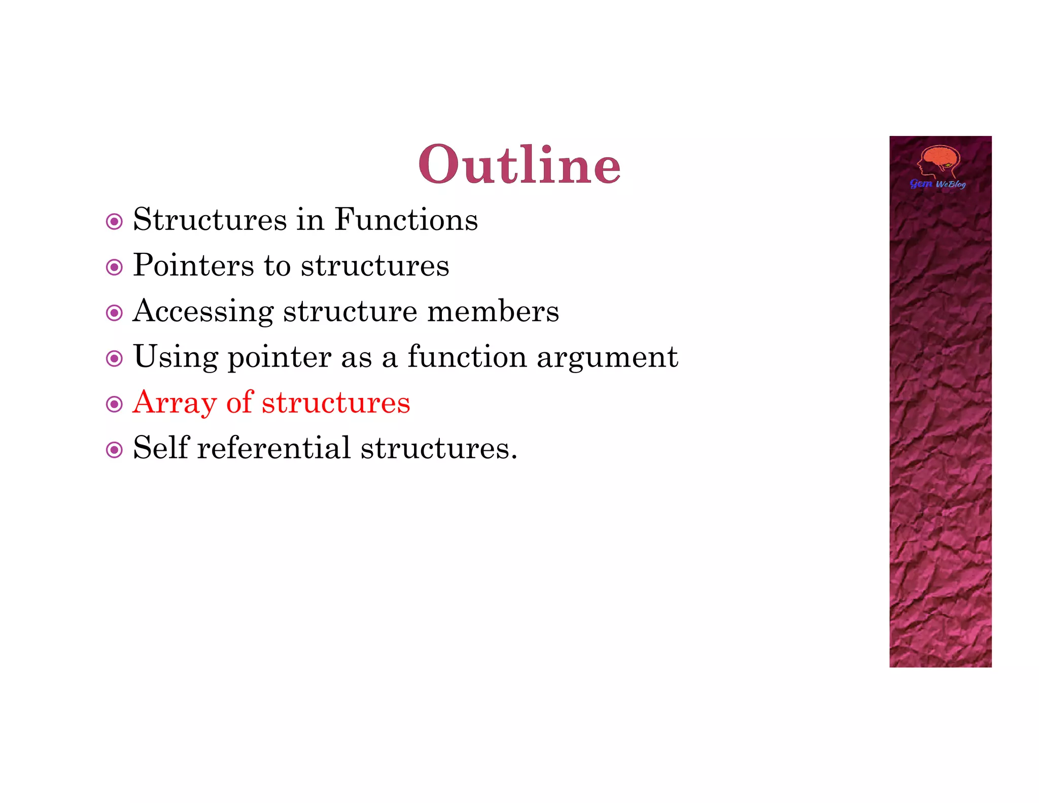  Structures in Functions
 Pointers to structures
 Accessing structure members
 Using pointer as a function argument
 Array of structures
 Array of structures
 Self referential structures.
 