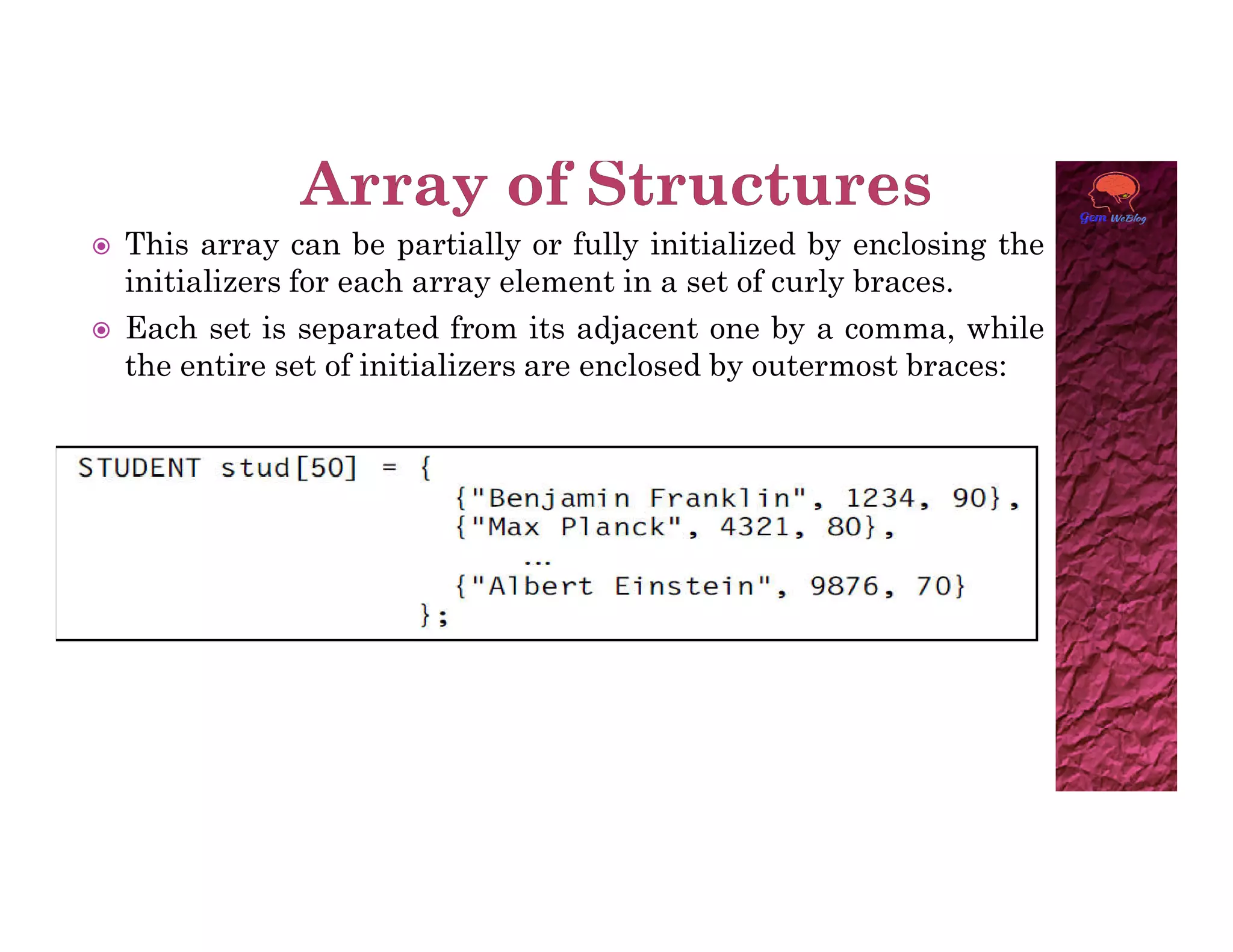  This array can be partially or fully initialized by enclosing the
initializers for each array element in a set of curly braces.
 Each set is separated from its adjacent one by a comma, while
the entire set of initializers are enclosed by outermost braces:
 