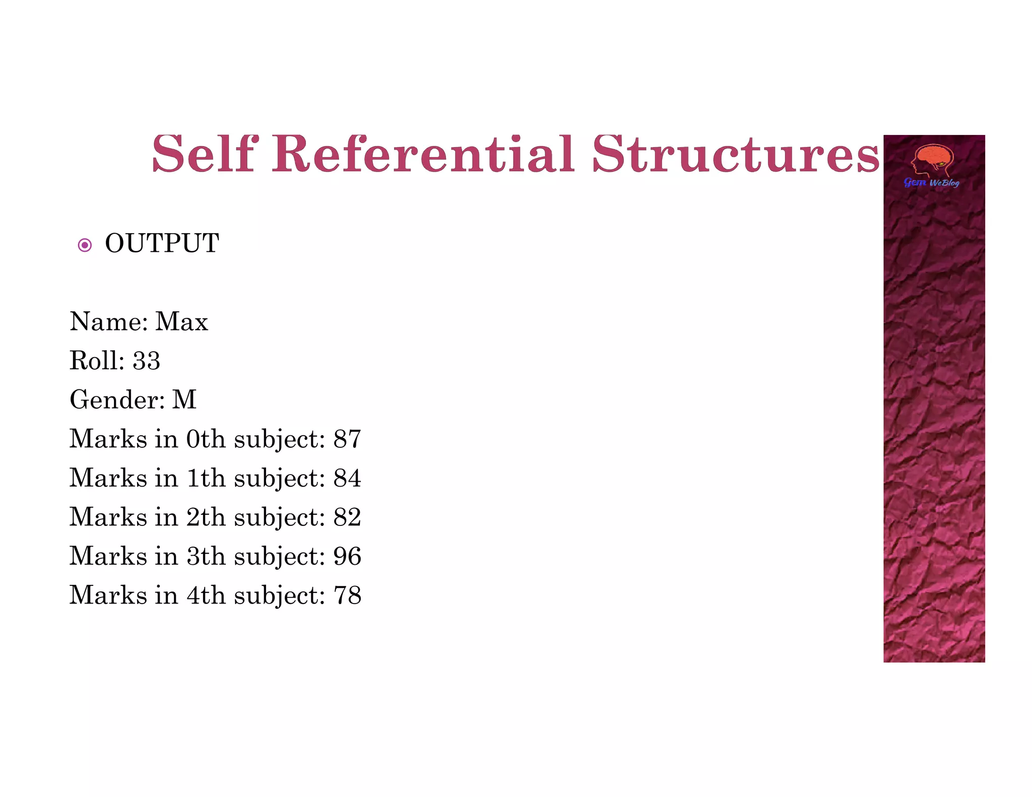  OUTPUT
Name: Max
Roll: 33
Gender: M
Gender: M
Marks in 0th subject: 87
Marks in 1th subject: 84
Marks in 2th subject: 82
Marks in 3th subject: 96
Marks in 4th subject: 78
 