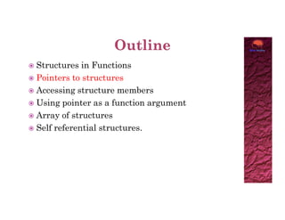  Structures in Functions
 Pointers to structures
 Accessing structure members
 Using pointer as a function argument
Array of structures
 Array of structures
 Self referential structures.
 