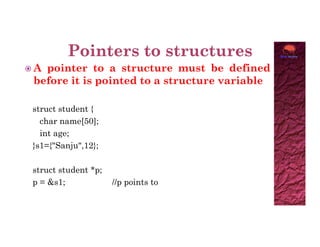  A pointer to a structure must be defined
before it is pointed to a structure variable
struct student {
char name[50];
char name[50];
int age;
}s1={"Sanju",12};
struct student *p;
p = &s1; //p points to
 