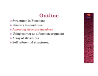  Structures in Functions
 Pointers to structures
 Accessing structure members
 Using pointer as a function argument
 Array of structures
 Array of structures
 Self referential structures.
 