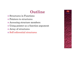  Structures in Functions
 Pointers to structures
 Accessing structure members
 Using pointer as a function argument
 Array of structures
 Array of structures
 Self referential structures
 