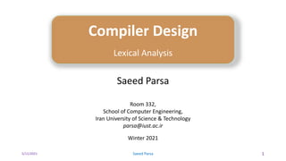 5/11/2021 Saeed Parsa 1
Compiler Design
Lexical Analysis
Saeed Parsa
Room 332,
School of Computer Engineering,
Iran University of Science & Technology
parsa@iust.ac.ir
Winter 2021
 