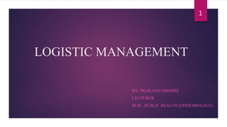 LOGISTIC MANAGEMENT
BY: PRAKASH GHIMIRE
LECTURER
M.SC. PUBLIC HEALTH (EPIDEMIOLOGY)
1
 