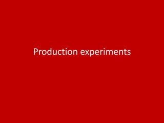 Production experiments
 