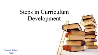 Steps in Curriculum
Development
Nirmala Roberts
India
 