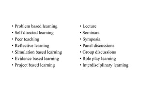 • Problem based learning
• Self directed learning
• Peer teaching
• Reflective learning
• Simulation based learning
• Evidence based learning
• Project based learning
• Lecture
• Seminars
• Symposia
• Panel discussions
• Group discussions
• Role play learning
• Interdisciplinary learning
 