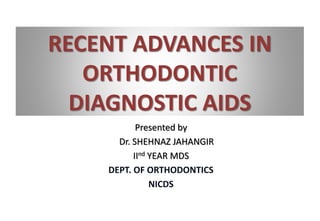 RECENT ADVANCES IN
ORTHODONTIC
DIAGNOSTIC AIDS
Presented by
Dr. SHEHNAZ JAHANGIR
IInd YEAR MDS
DEPT. OF ORTHODONTICS
NICDS
 