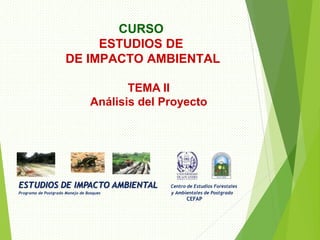 ESTUDIOS DE IMPACTO AMBIENTAL Centro de Estudios Forestales
Programa de Postgrado Manejo de Bosques y Ambientales de Postgrado
CEFAP
CURSO
ESTUDIOS DE
DE IMPACTO AMBIENTAL
TEMA II
Análisis del Proyecto
 