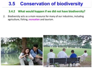 3.4.2 What would happen if we did not have biodiversity?
2. Biodiversity acts as a main resource for many of our industries, including
agriculture, fishing, recreation and tourism.
3.5 Conservation of biodiversity
 
