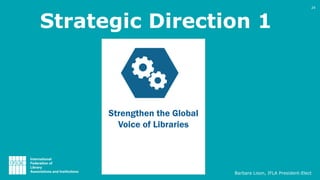 Strategic Direction 1
Strengthen the Global
Voice of Libraries
Barbara Lison, IFLA President-Elect
24
 